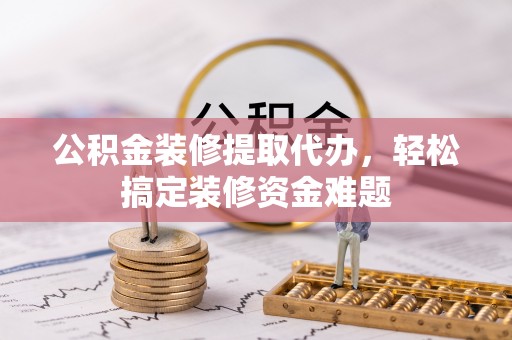 京山公积金装修提取代办，轻松搞定装修资金难题