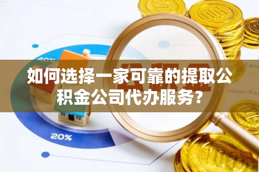 京山如何选择一家可靠的提取公积金公司代办服务？
