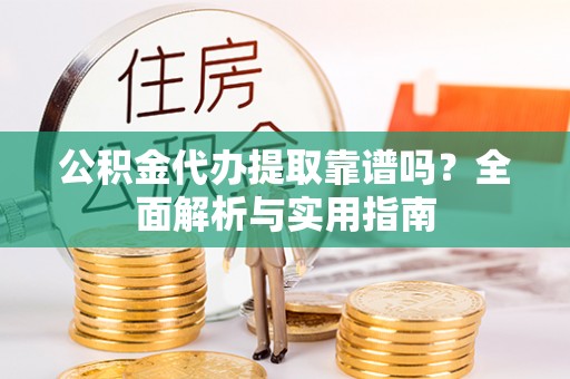 京山公积金代办提取靠谱吗？全面解析与实用指南