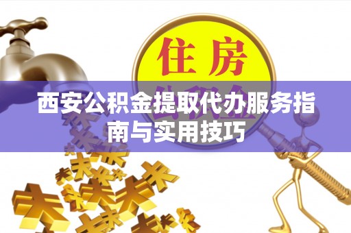 京山西安公积金提取代办服务指南与实用技巧
