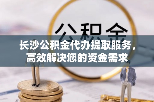 京山长沙公积金代办提取服务，高效解决您的资金需求