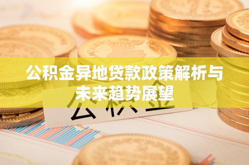 京山公积金异地贷款政策解析与未来趋势展望