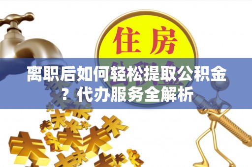 京山离职后如何轻松提取公积金？代办服务全解析