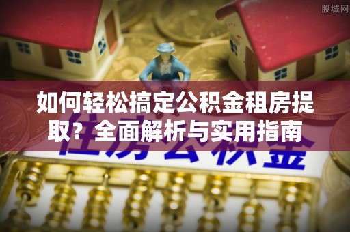 京山如何轻松搞定公积金租房提取？全面解析与实用指南