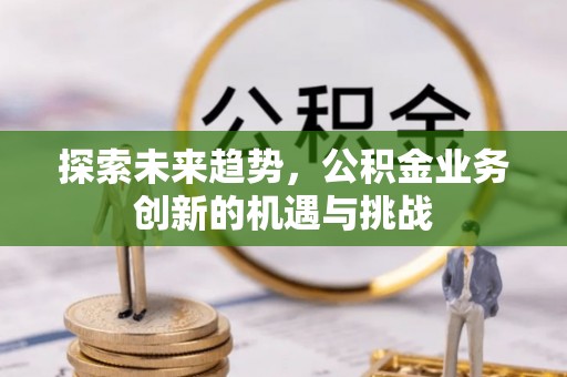 京山探索未来趋势，公积金业务创新的机遇与挑战
