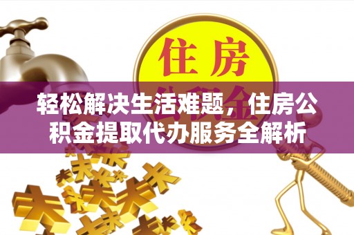 京山轻松解决生活难题，住房公积金提取代办服务全解析