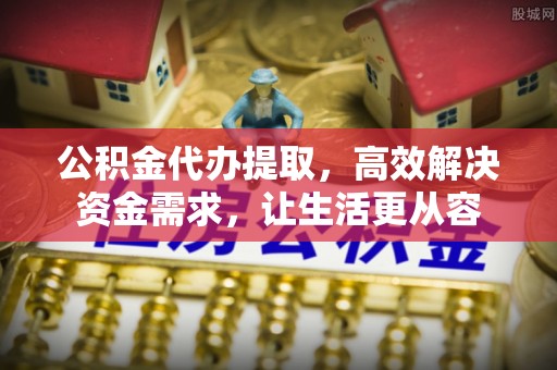 京山公积金代办提取，高效解决资金需求，让生活更从容