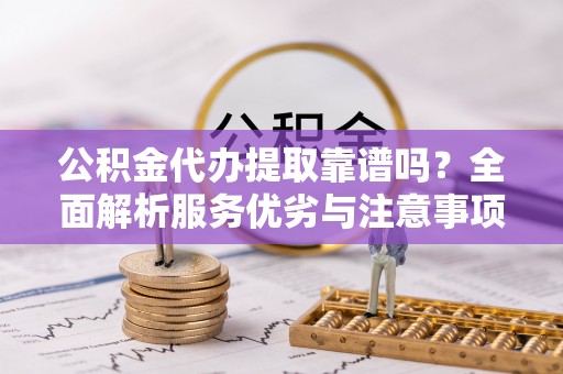 京山公积金代办提取靠谱吗？全面解析服务优劣与注意事项