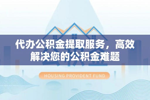 京山代办公积金提取服务，高效解决您的公积金难题
