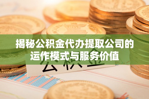 京山揭秘公积金代办提取公司的运作模式与服务价值