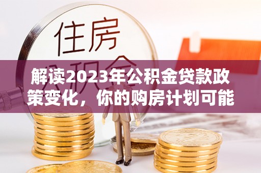 京山解读2023年公积金贷款政策变化，你的购房计划可能因此受益