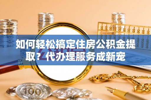 京山如何轻松搞定住房公积金提取？代办理服务成新宠
