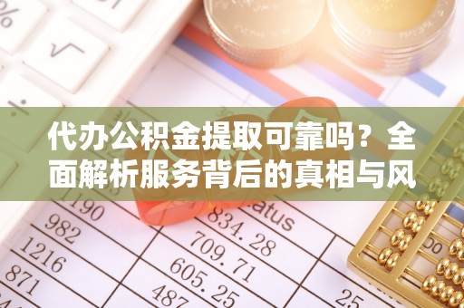 京山代办公积金提取可靠吗？全面解析服务背后的真相与风险
