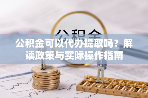 京山公积金可以代办提取吗？解读政策与实际操作指南