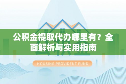 京山公积金提取代办哪里有？全面解析与实用指南