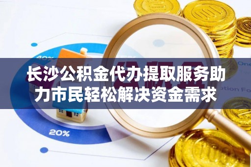 京山长沙公积金代办提取服务助力市民轻松解决资金需求