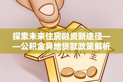 京山探索未来住房融资新途径——公积金异地贷款政策解析与实践