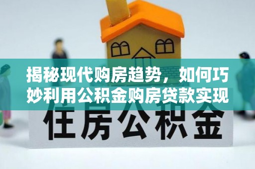 京山揭秘现代购房趋势，如何巧妙利用公积金购房贷款实现置业梦想