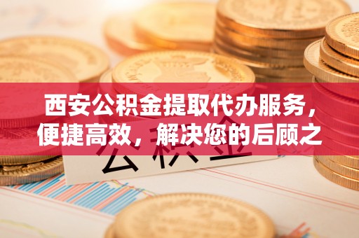 京山西安公积金提取代办服务，便捷高效，解决您的后顾之忧