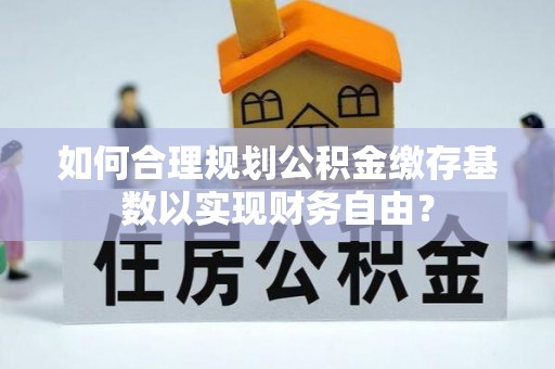 京山如何合理规划公积金缴存基数以实现财务自由？