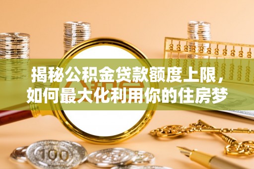 京山揭秘公积金贷款额度上限，如何最大化利用你的住房梦想资金？