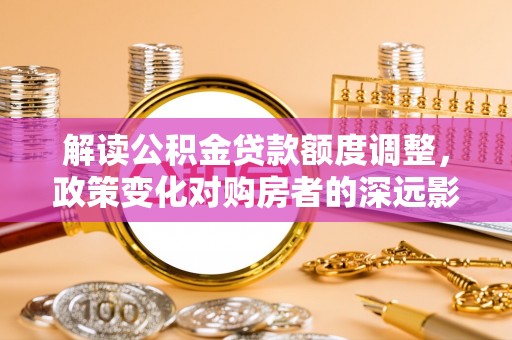 京山解读公积金贷款额度调整，政策变化对购房者的深远影响