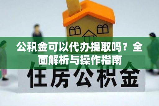 京山公积金可以代办提取吗？全面解析与操作指南