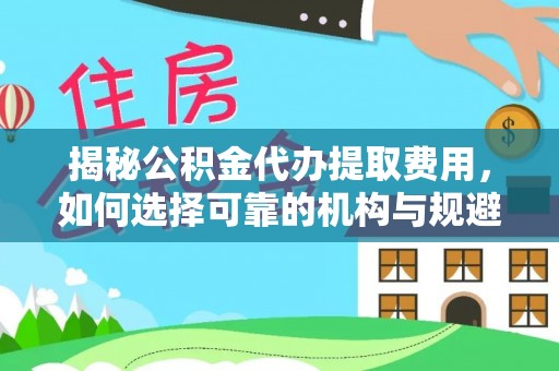 京山揭秘公积金代办提取费用，如何选择可靠的机构与规避潜在风险