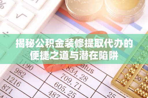 京山揭秘公积金装修提取代办的便捷之道与潜在陷阱