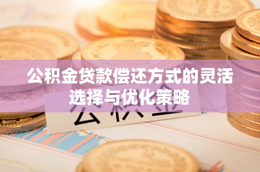 京山公积金贷款偿还方式的灵活选择与优化策略