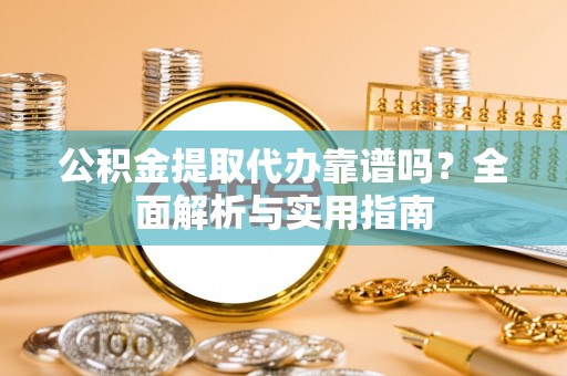 京山公积金提取代办靠谱吗？全面解析与实用指南