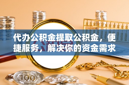 京山代办公积金提取公积金，便捷服务，解决你的资金需求