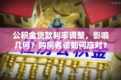 京山公积金贷款利率调整，影响几何？购房者该如何应对？