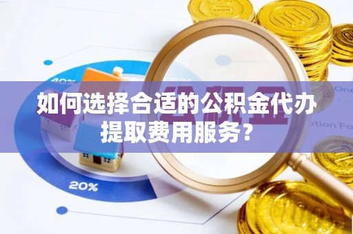 京山如何选择合适的公积金代办提取费用服务？