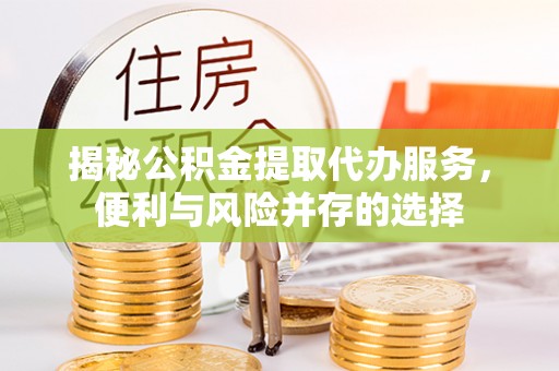 京山揭秘公积金提取代办服务，便利与风险并存的选择