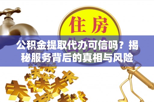 京山公积金提取代办可信吗？揭秘服务背后的真相与风险
