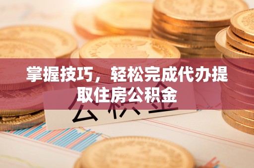 京山掌握技巧，轻松完成代办提取住房公积金