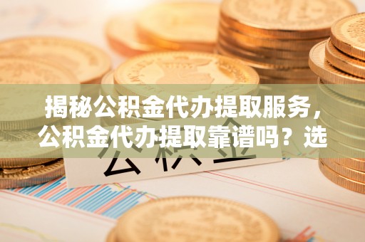 京山揭秘公积金代办提取服务，公积金代办提取靠谱吗？选择需谨慎