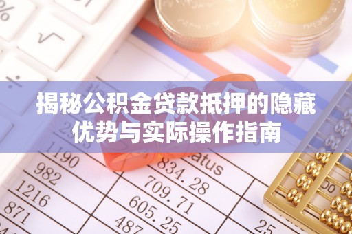 京山揭秘公积金贷款抵押的隐藏优势与实际操作指南