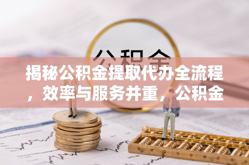 京山揭秘公积金提取代办全流程，效率与服务并重，公积金提取代办要多久不再是难题