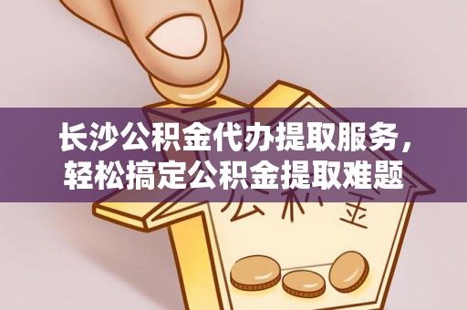 京山长沙公积金代办提取服务，轻松搞定公积金提取难题