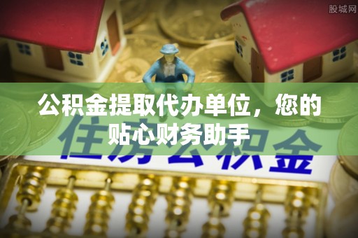 京山公积金提取代办单位，您的贴心财务助手
