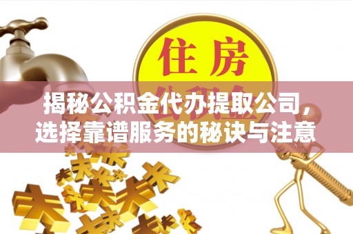 京山揭秘公积金代办提取公司，选择靠谱服务的秘诀与注意事项