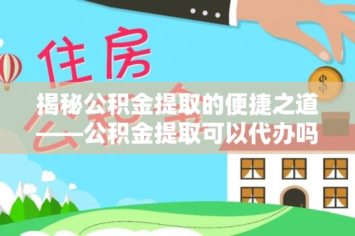 京山揭秘公积金提取的便捷之道——公积金提取可以代办吗？