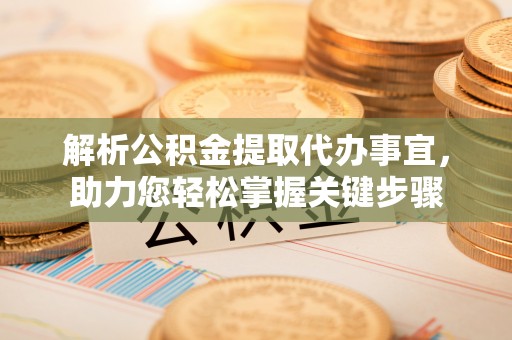 京山解析公积金提取代办事宜，助力您轻松掌握关键步骤