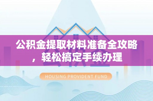 京山公积金提取材料准备全攻略，轻松搞定手续办理