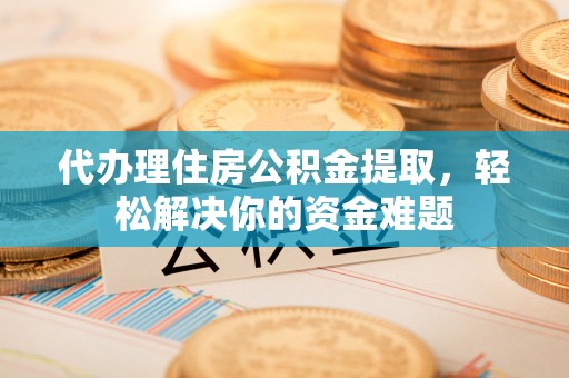 京山代办理住房公积金提取，轻松解决你的资金难题