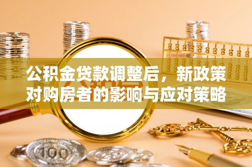 京山公积金贷款调整后，新政策对购房者的影响与应对策略