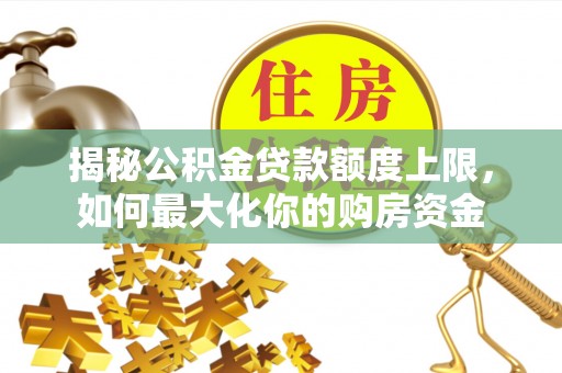 京山揭秘公积金贷款额度上限，如何最大化你的购房资金
