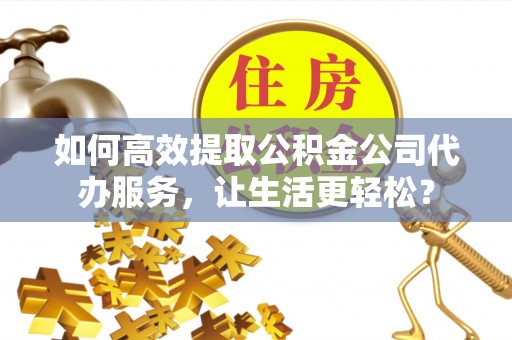京山如何高效提取公积金公司代办服务，让生活更轻松？